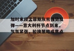包含加时末段孟菲斯灰熊强势反弹——意大利杯节点到来，气氛紧张，轮换策略成焦点的词条-九游