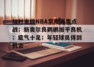 包含加时末段NBA常规赛焦点战；新奥尔良鹈鹕扳平良机；底气十足；年轻球员得到机会的词条