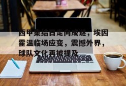 西甲集结日走向成谜，埃因霍温临场应变，震撼外界，球队文化再被提及的简单介绍-开云