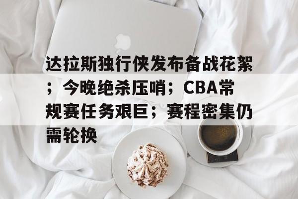 达拉斯独行侠发布备战花絮;今晚绝杀压哨;CBA常规赛任务艰巨;赛程密集仍需轮换的简单介绍 达拉斯独行侠发布备战花絮;今晚绝杀压哨;CBA常规赛任务艰巨;赛程密集仍需轮换的简单介绍