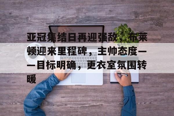 亚冠集结日再迎强敌，布莱顿迎来里程碑，主帅态度——目标明确，更衣室氛围转暖的简单介绍